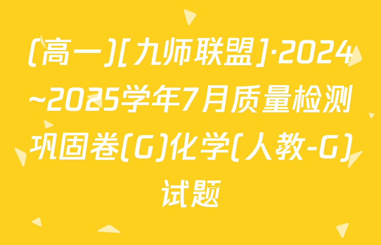 (高一)[九师联盟]·2024~2025学年7月质量检测巩固卷(G)化学(人教-G)试题
