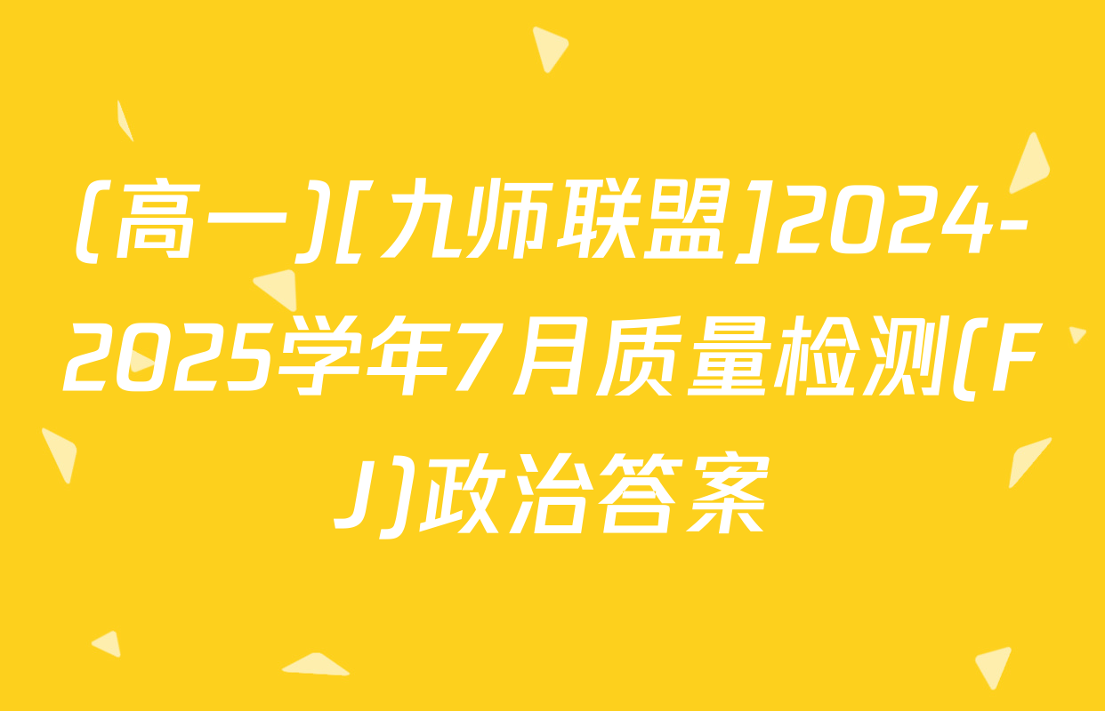(高一)[九师联盟]2024-2025学年7月质量检测(FJ)政治答案