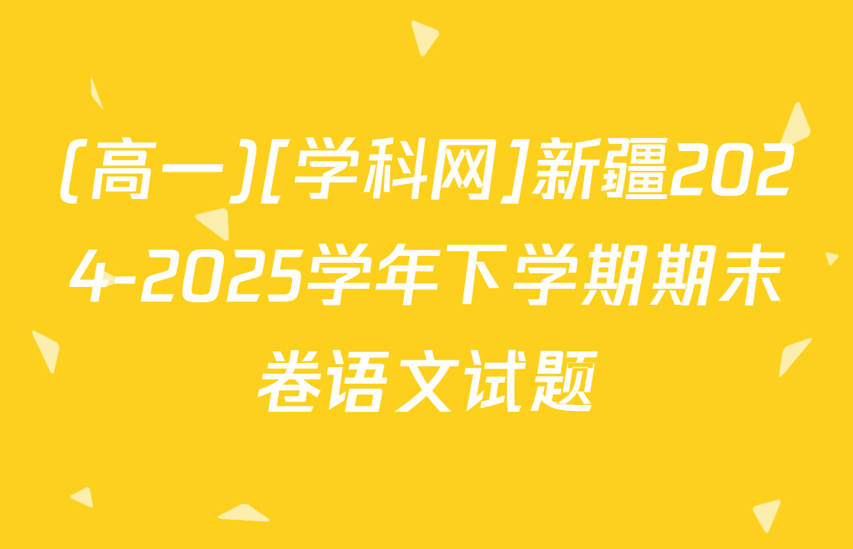 (高一)[学科网]新疆2024-2025学年下学期期末卷语文试题
