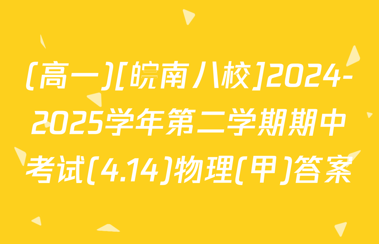 (高一)[皖南八校]2024-2025学年第二学期期中考试(4.14)物理(甲)答案