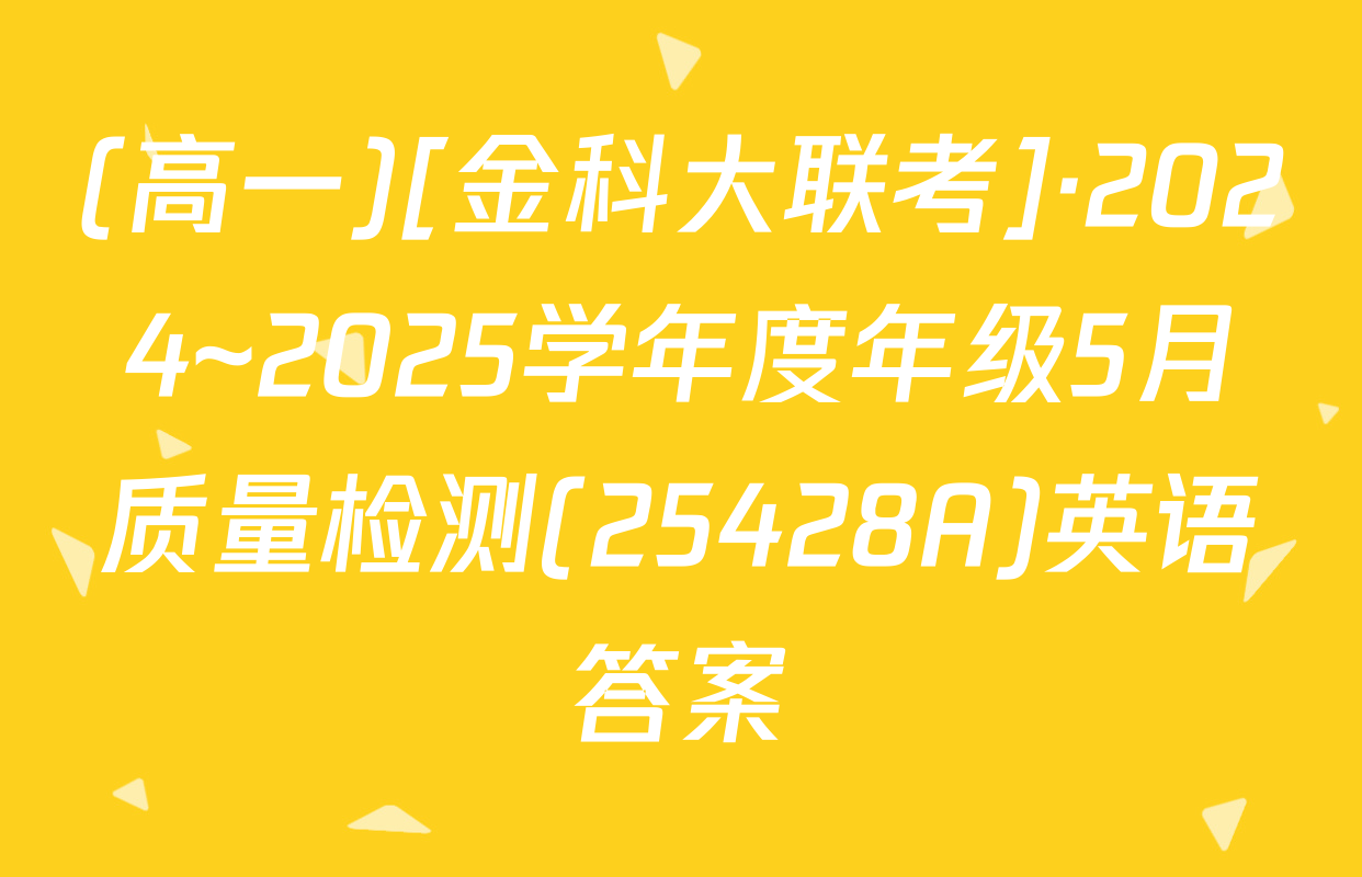 (高一)[金科大联考]·2024~2025学年度年级5月质量检测(25428A)英语答案