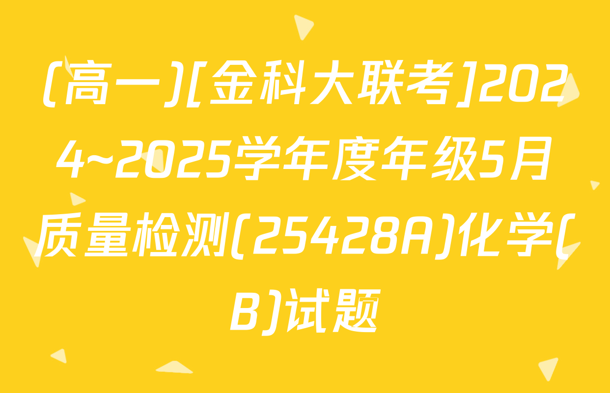 (高一)[金科大联考]2024~2025学年度年级5月质量检测(25428A)化学(B)试题