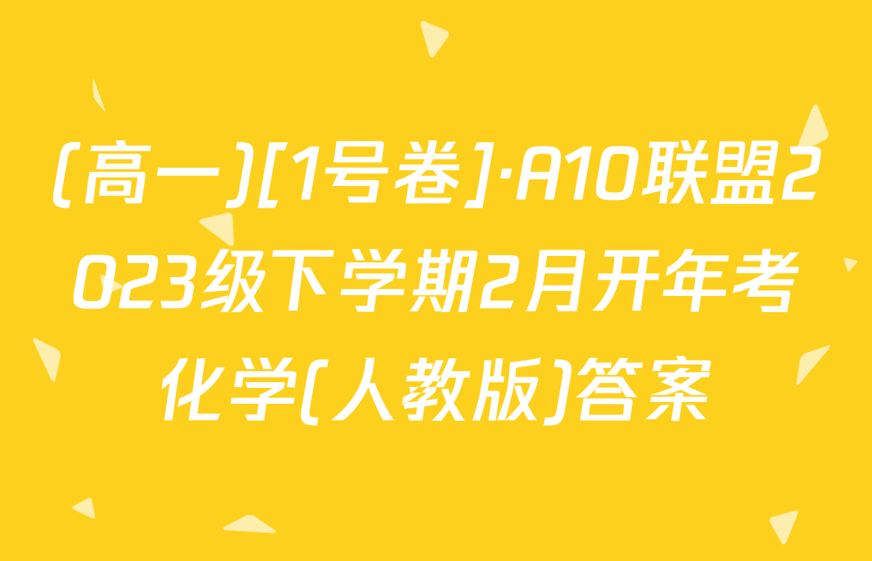 (高一)[1号卷]·A10联盟2023级下学期2月开年考化学(人教版)答案
