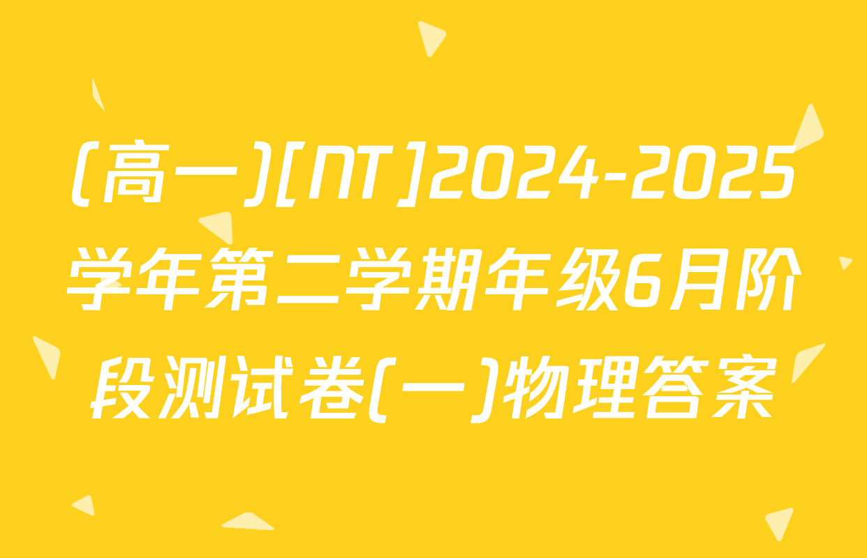 (高一)[NT]2024-2025学年第二学期年级6月阶段测试卷(一)物理答案