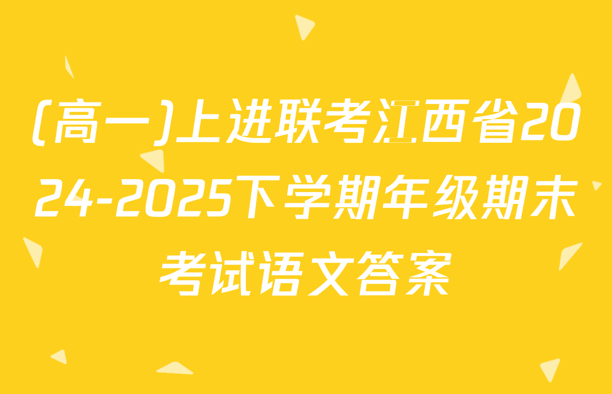 (高一)上进联考江西省2024-2025下学期年级期末考试语文答案