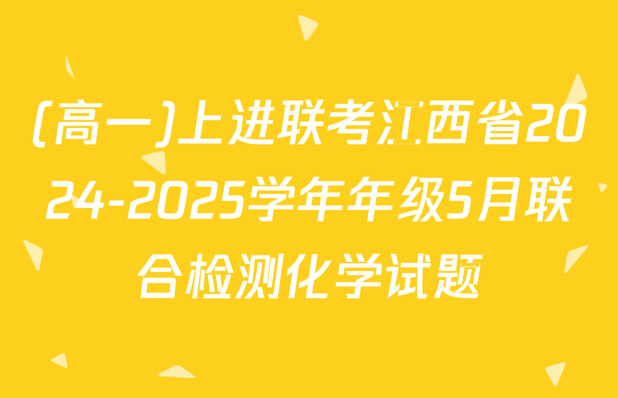 (高一)上进联考江西省2024-2025学年年级5月联合检测化学试题