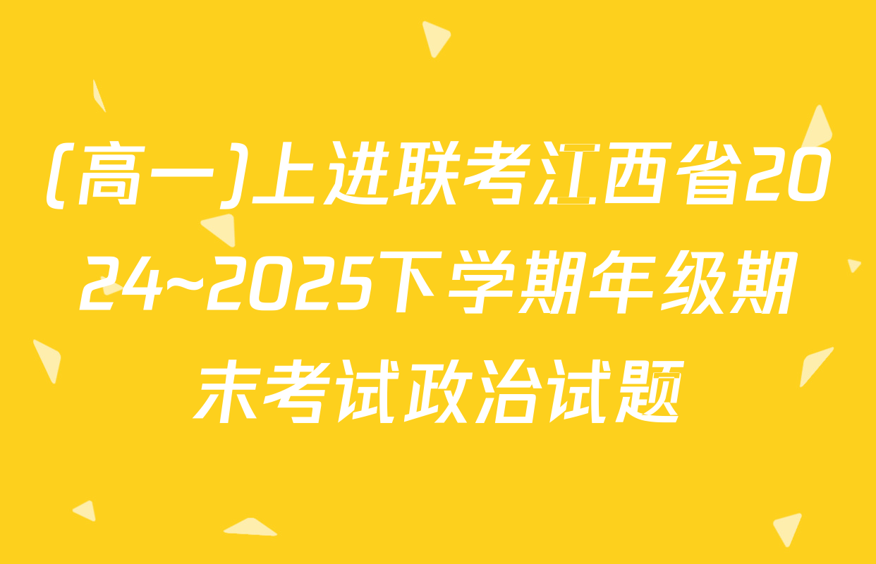 (高一)上进联考江西省2024~2025下学期年级期末考试政治试题