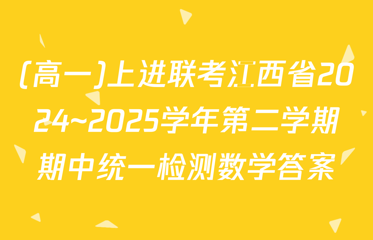 (高一)上进联考江西省2024~2025学年第二学期期中统一检测数学答案