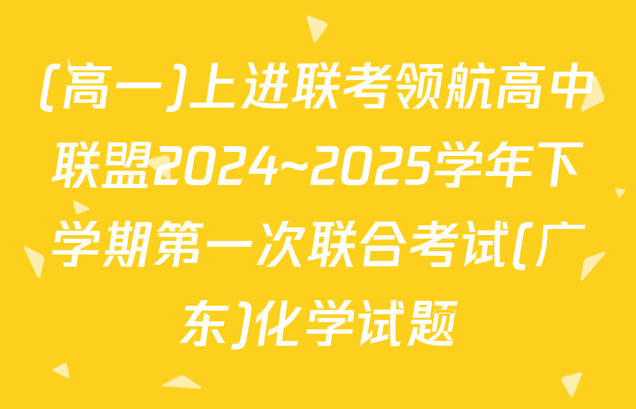 (高一)上进联考领航高中联盟2024~2025学年下学期第一次联合考试(广东)化学试题