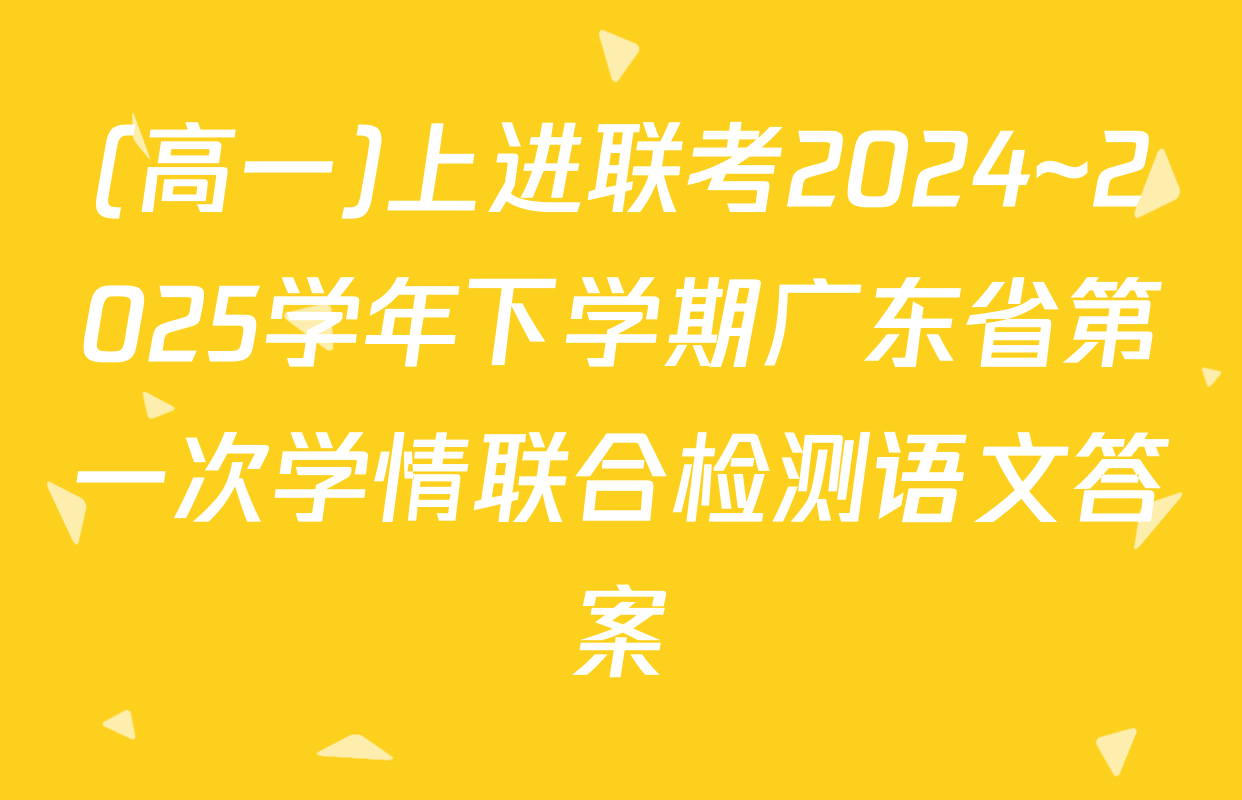 (高一)上进联考2024~2025学年下学期广东省第一次学情联合检测语文答案