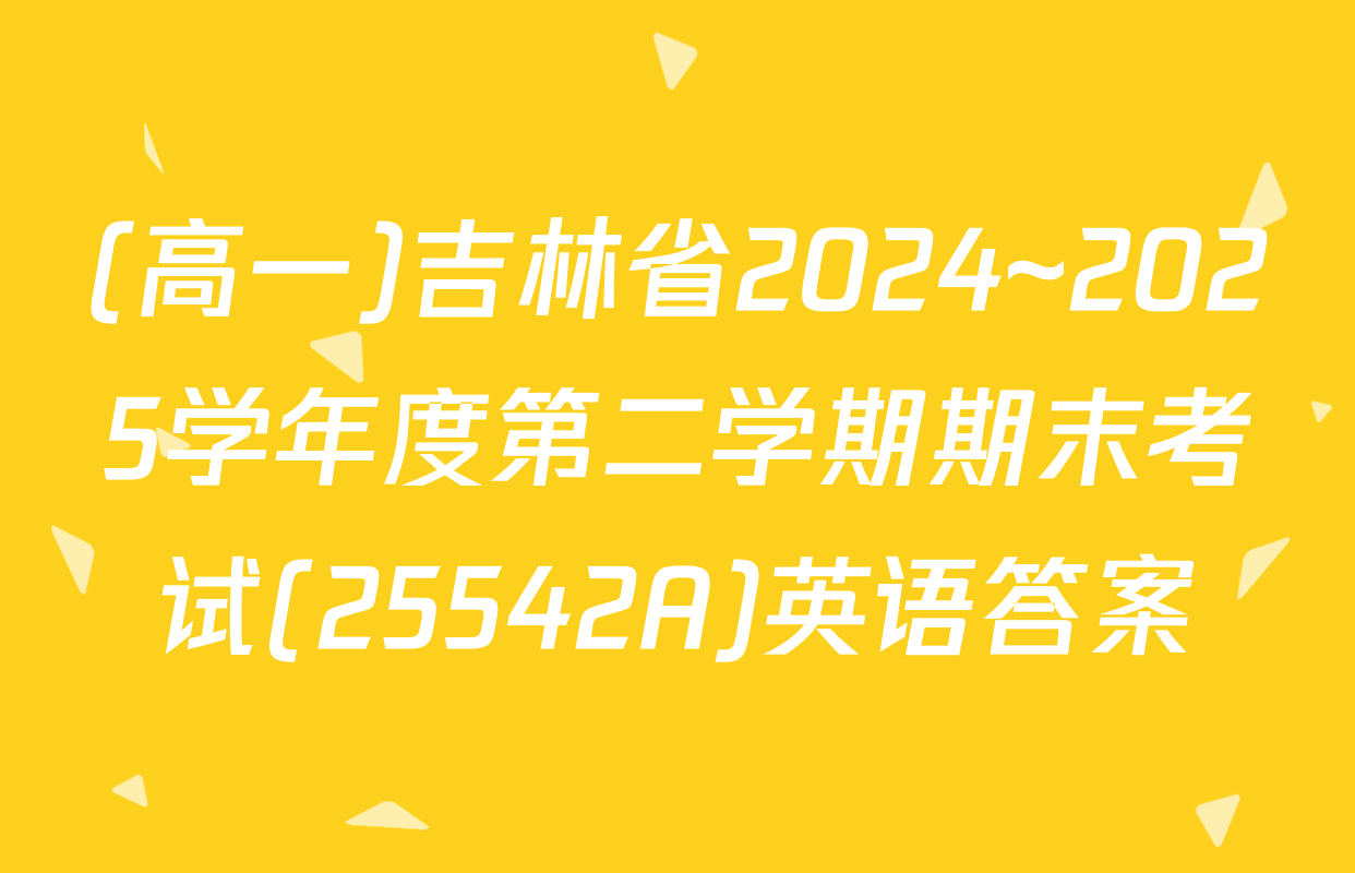 (高一)吉林省2024~2025学年度第二学期期末考试(25542A)英语答案