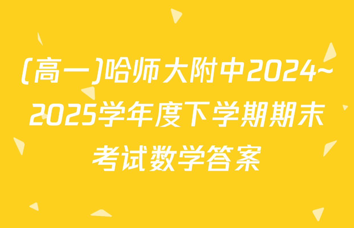 (高一)哈师大附中2024~2025学年度下学期期末考试数学答案