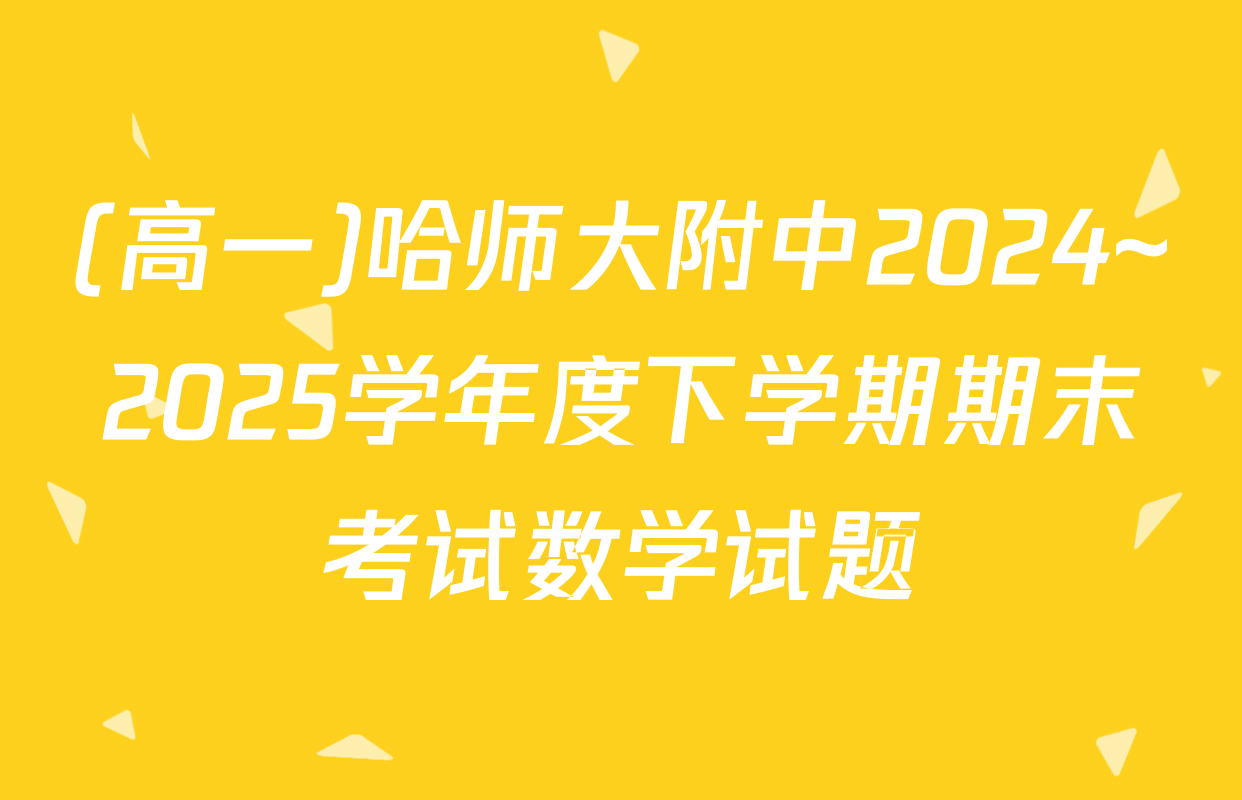(高一)哈师大附中2024~2025学年度下学期期末考试数学试题