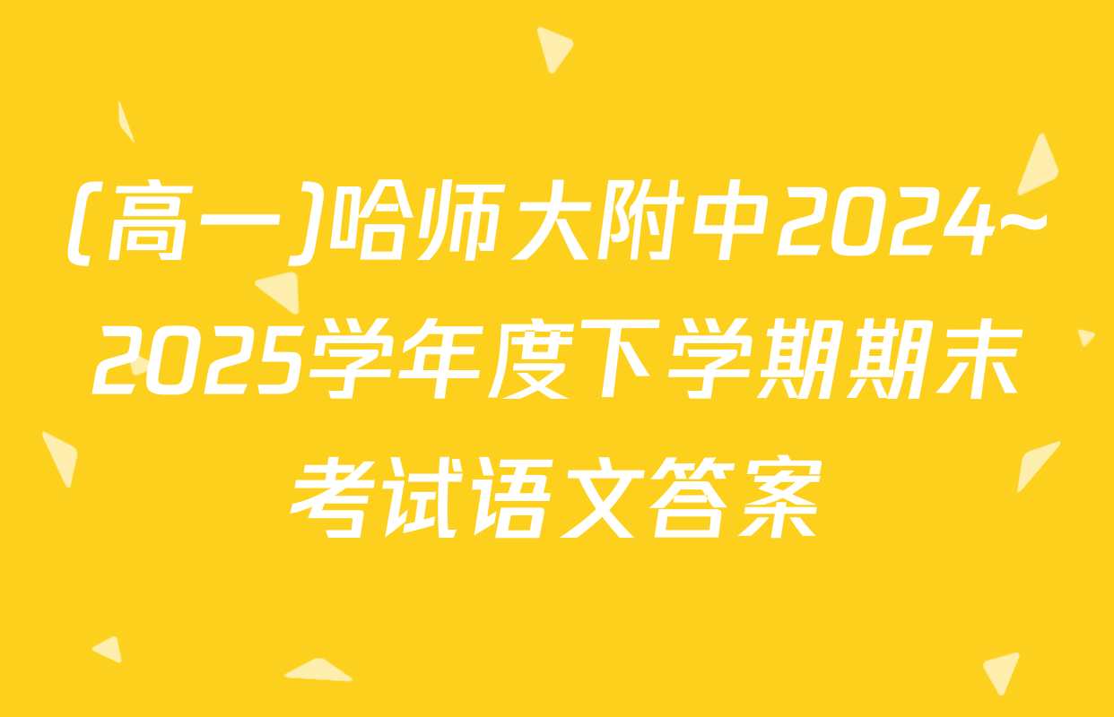 (高一)哈师大附中2024~2025学年度下学期期末考试语文答案