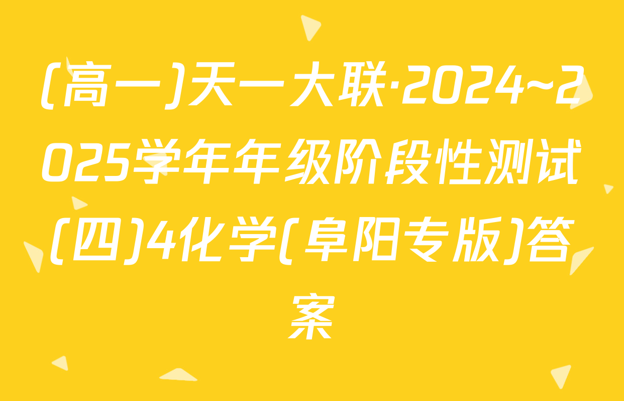 (高一)天一大联·2024~2025学年年级阶段性测试(四)4化学(阜阳专版)答案