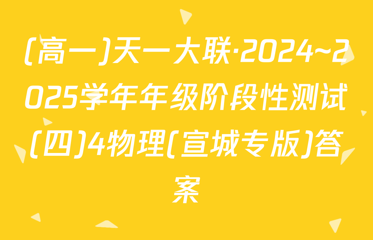 (高一)天一大联·2024~2025学年年级阶段性测试(四)4物理(宣城专版)答案