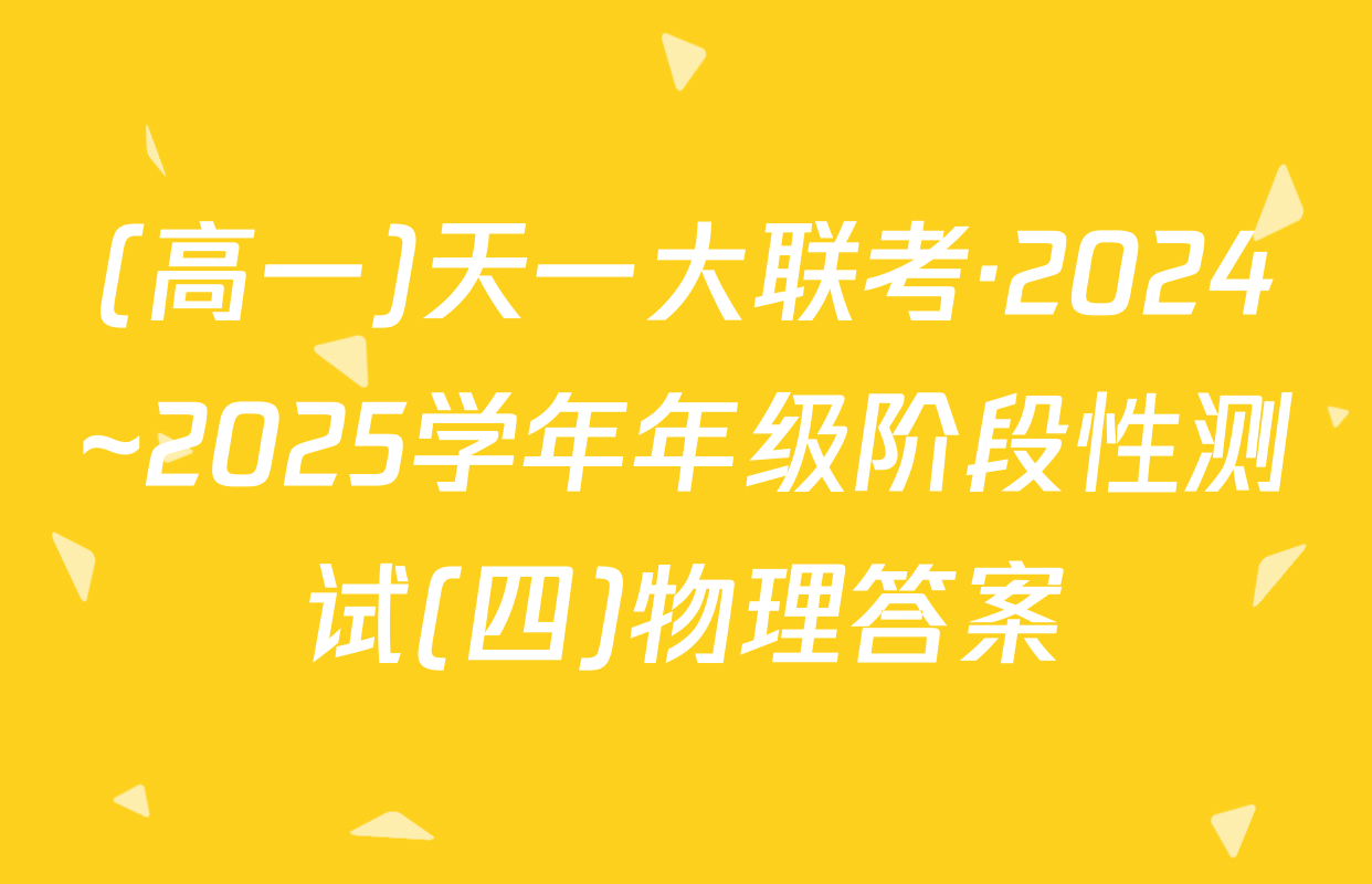(高一)天一大联考·2024~2025学年年级阶段性测试(四)物理答案
