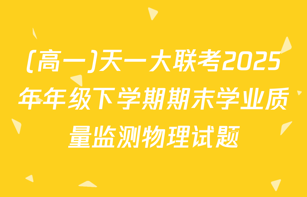 (高一)天一大联考2025年年级下学期期末学业质量监测物理试题