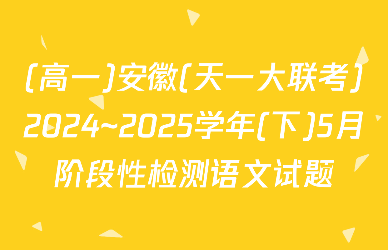 (高一)安徽(天一大联考)2024~2025学年(下)5月阶段性检测语文试题
