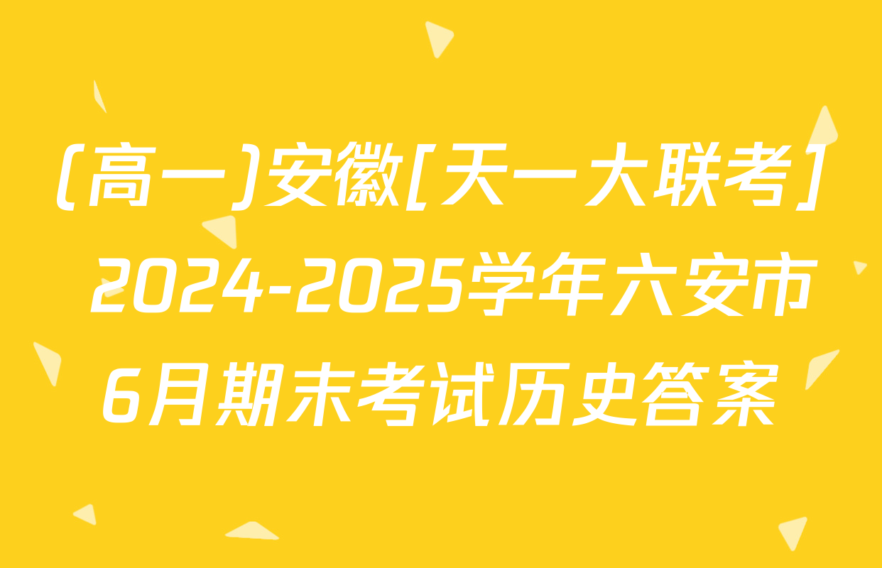 (高一)安徽[天一大联考] 2024-2025学年六安市6月期末考试历史答案