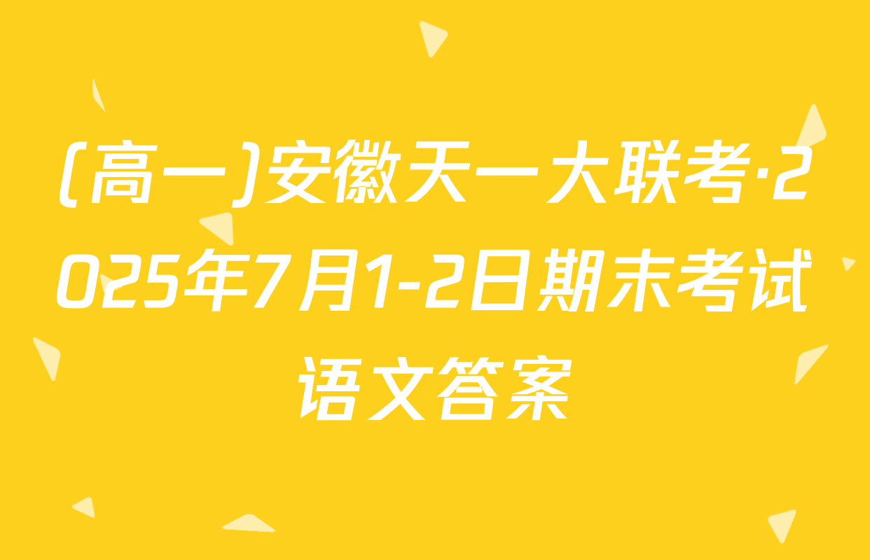 (高一)安徽天一大联考·2025年7月1-2日期末考试语文答案