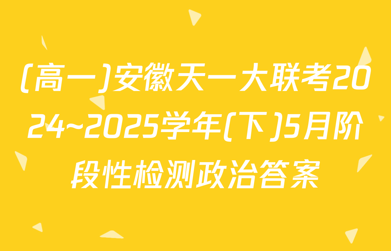 (高一)安徽天一大联考2024~2025学年(下)5月阶段性检测政治答案