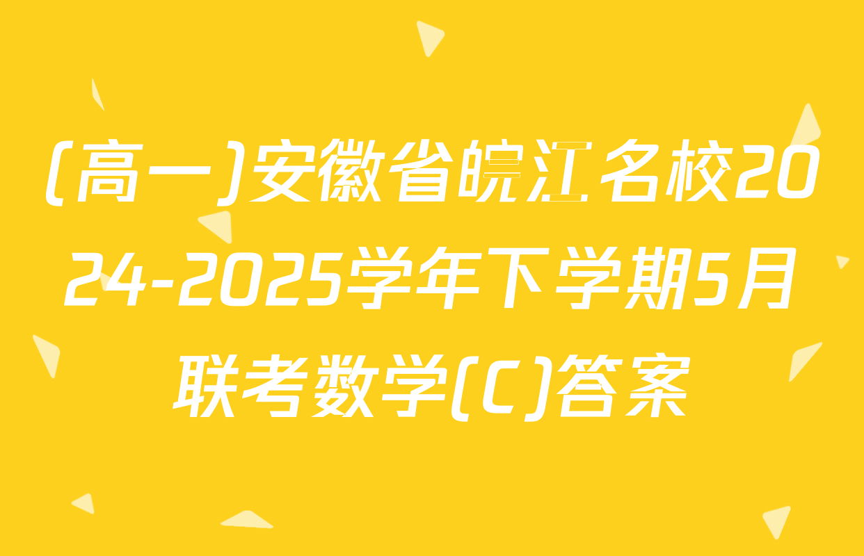 (高一)安徽省皖江名校2024-2025学年下学期5月联考数学(C)答案
