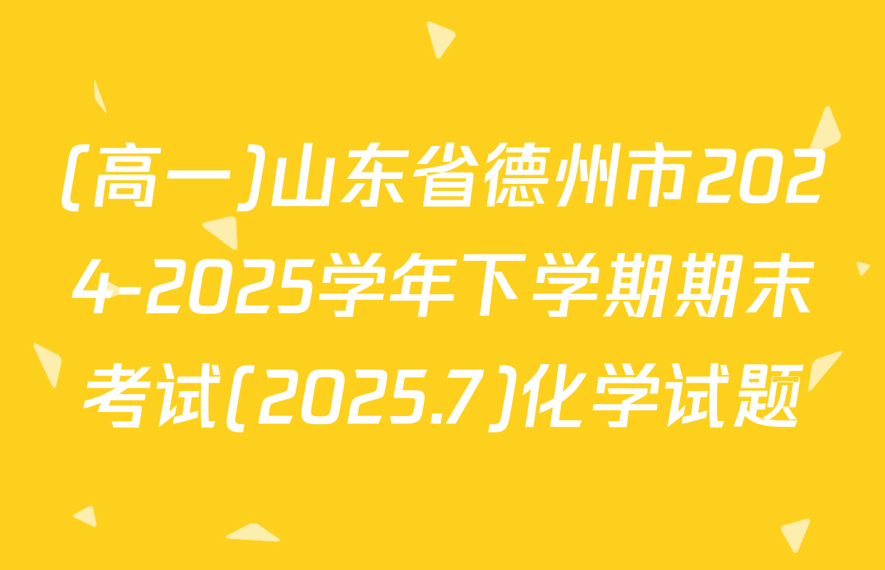 (高一)山东省德州市2024-2025学年下学期期末考试(2025.7)化学试题
