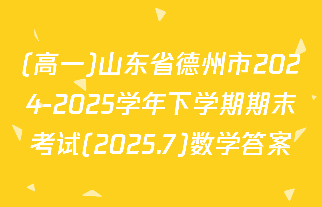 (高一)山东省德州市2024-2025学年下学期期末考试(2025.7)数学答案
