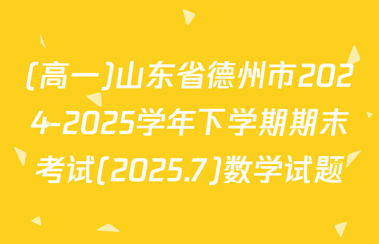 (高一)山东省德州市2024-2025学年下学期期末考试(2025.7)数学试题