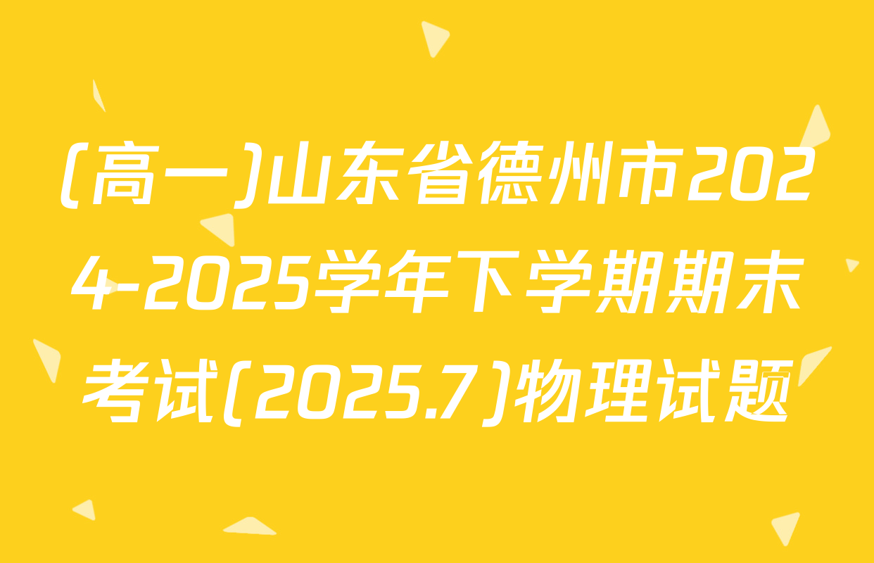 (高一)山东省德州市2024-2025学年下学期期末考试(2025.7)物理试题