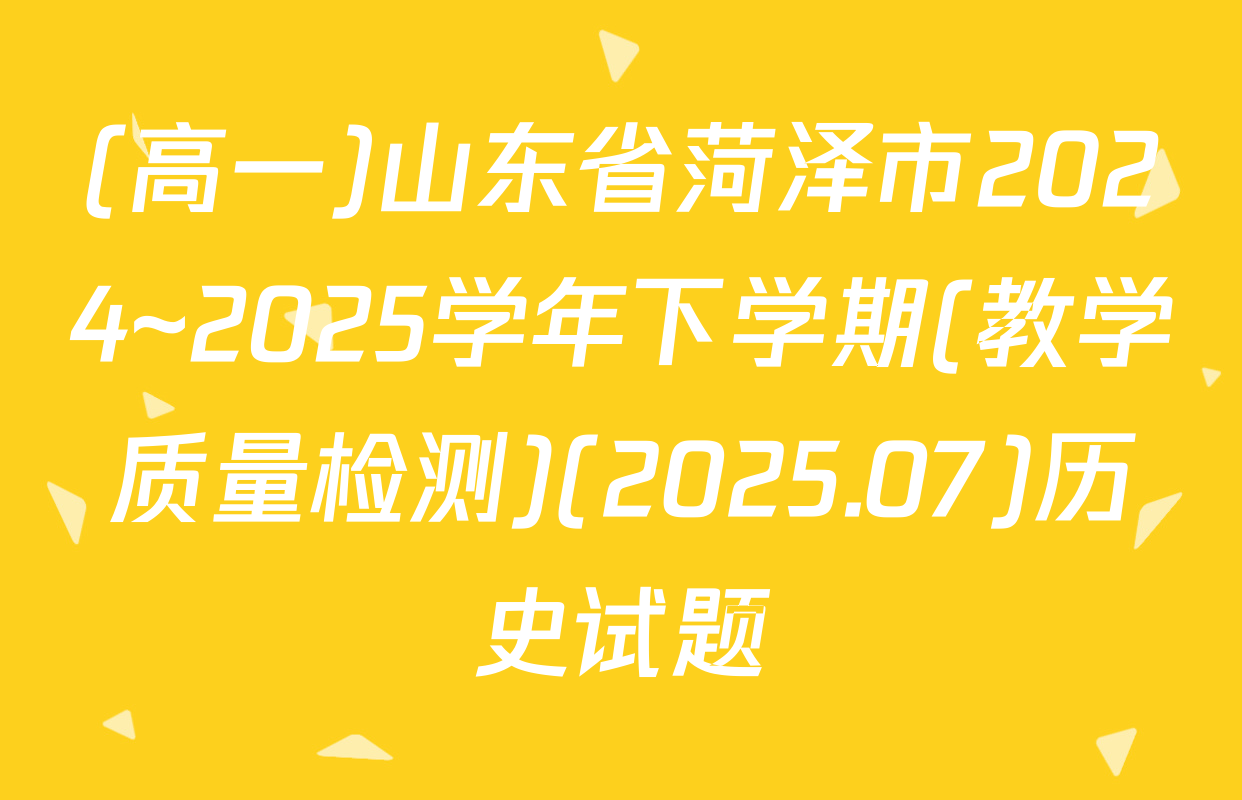 (高一)山东省菏泽市2024~2025学年下学期(教学质量检测)(2025.07)历史试题
