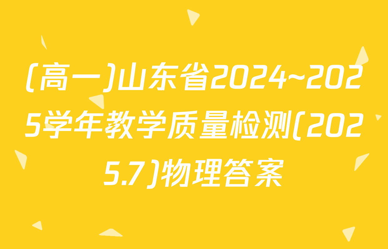 (高一)山东省2024~2025学年教学质量检测(2025.7)物理答案