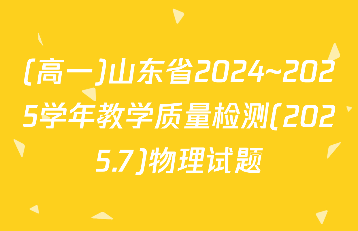 (高一)山东省2024~2025学年教学质量检测(2025.7)物理试题