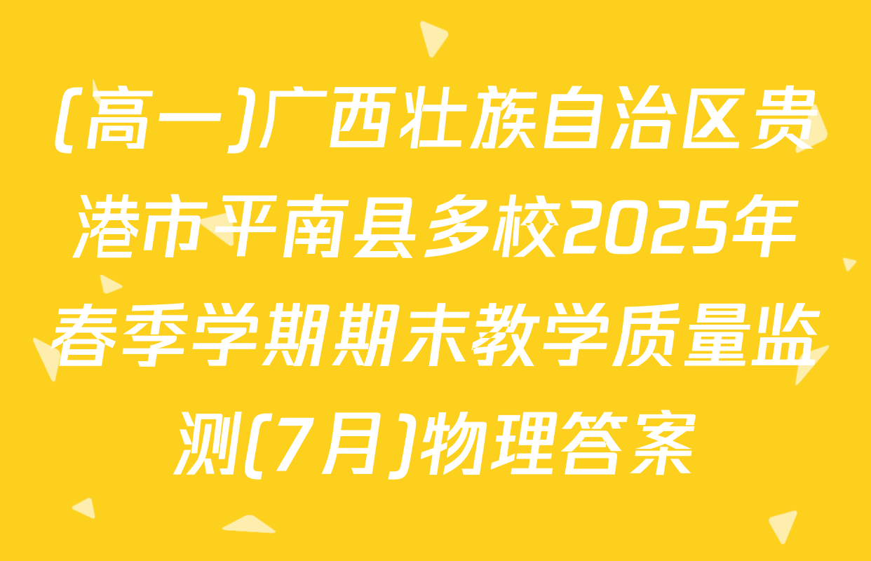 (高一)广西壮族自治区贵港市平南县多校2025年春季学期期末教学质量监测(7月)物理答案