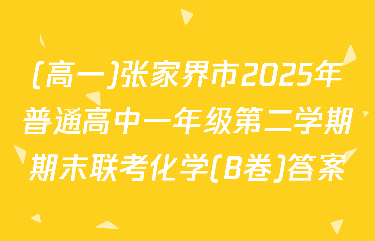 (高一)张家界市2025年普通高中一年级第二学期期末联考化学(B卷)答案