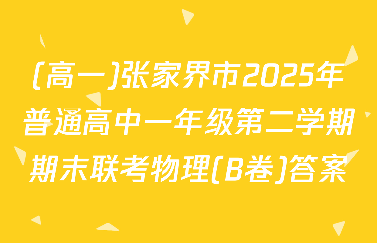 (高一)张家界市2025年普通高中一年级第二学期期末联考物理(B卷)答案