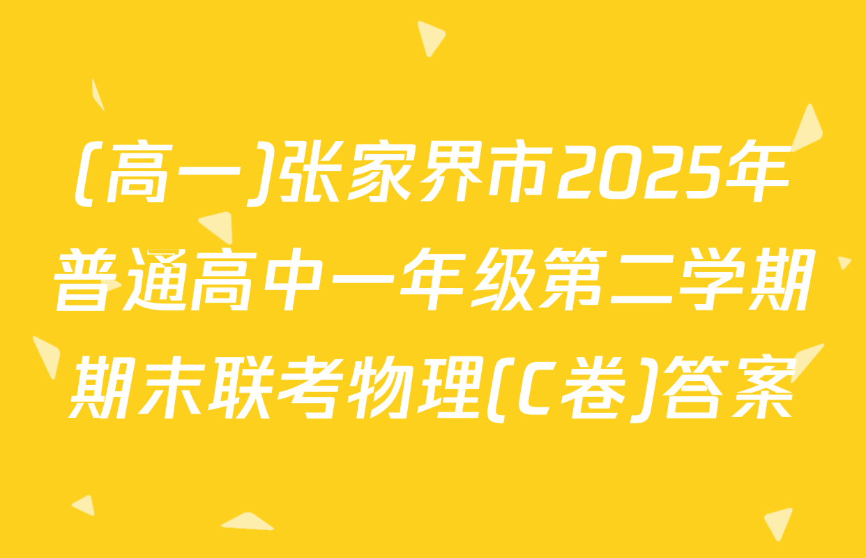 (高一)张家界市2025年普通高中一年级第二学期期末联考物理(C卷)答案