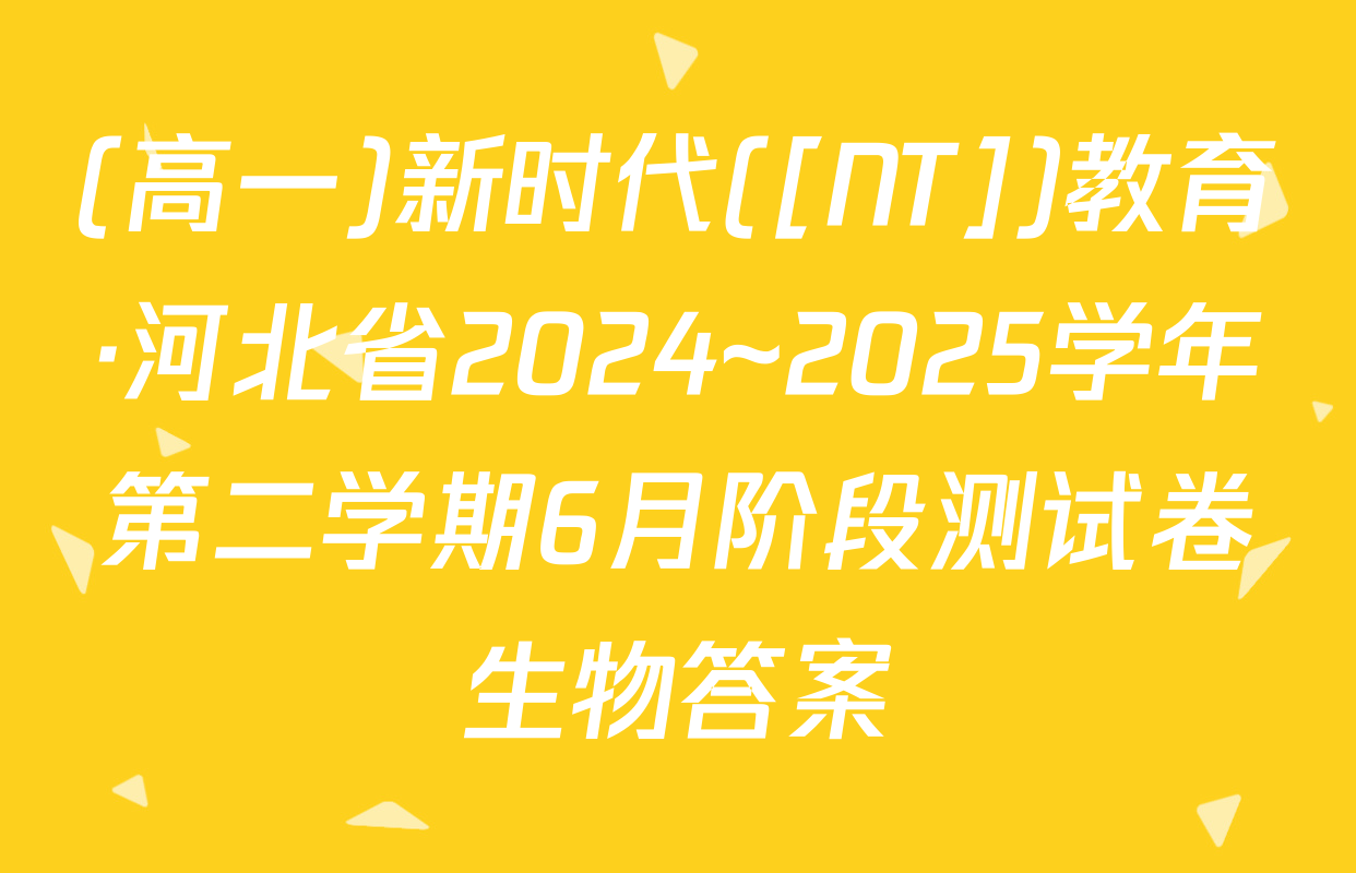(高一)新时代([NT])教育·河北省2024~2025学年第二学期6月阶段测试卷生物答案