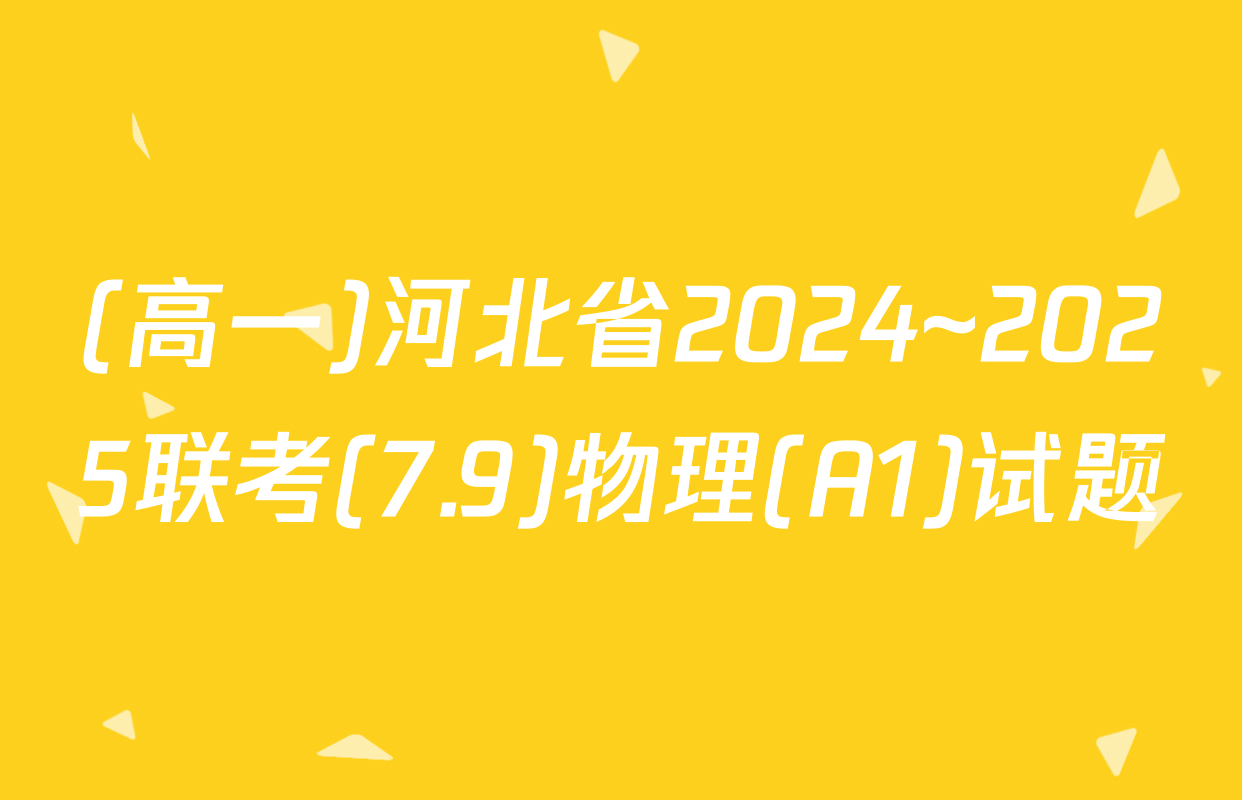 (高一)河北省2024~2025联考(7.9)物理(A1)试题