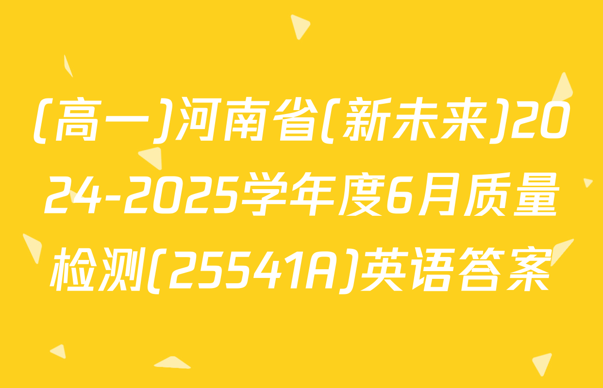 (高一)河南省(新未来)2024-2025学年度6月质量检测(25541A)英语答案