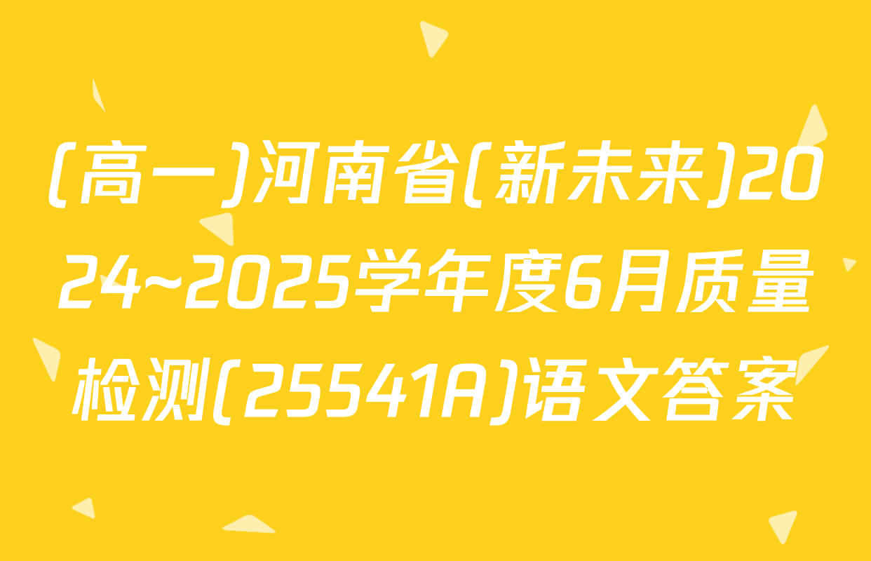 (高一)河南省(新未来)2024~2025学年度6月质量检测(25541A)语文答案