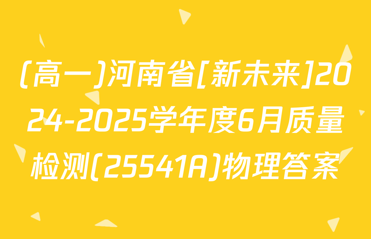 (高一)河南省[新未来]2024-2025学年度6月质量检测(25541A)物理答案
