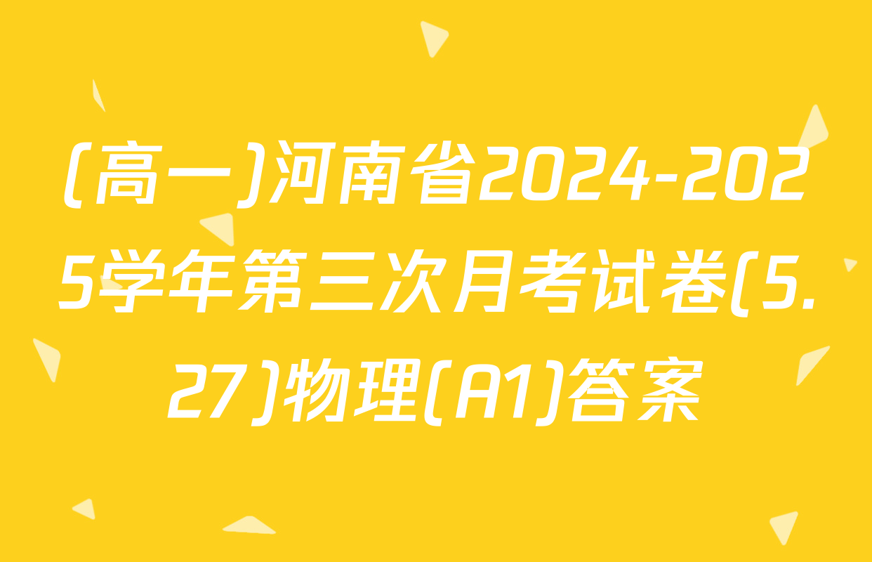 (高一)河南省2024-2025学年第三次月考试卷(5.27)物理(A1)答案