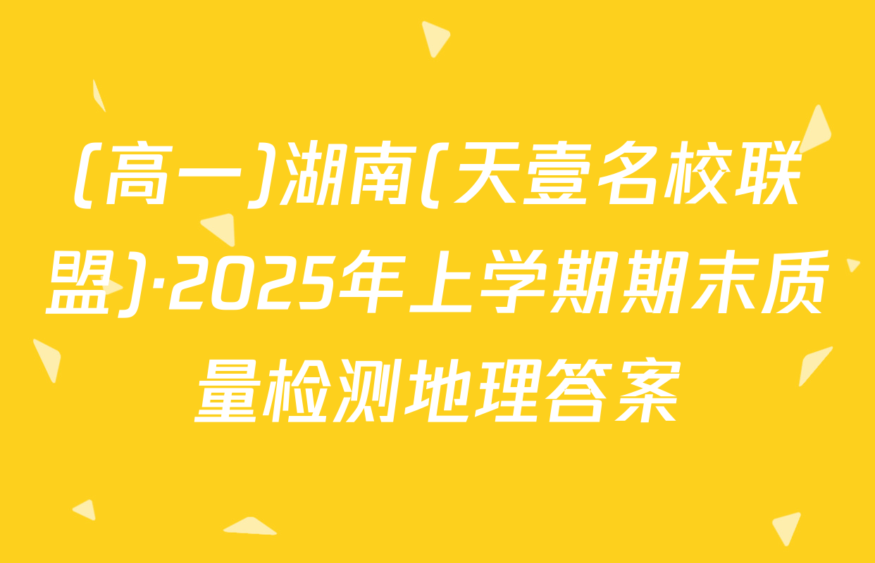 (高一)湖南(天壹名校联盟)·2025年上学期期末质量检测地理答案