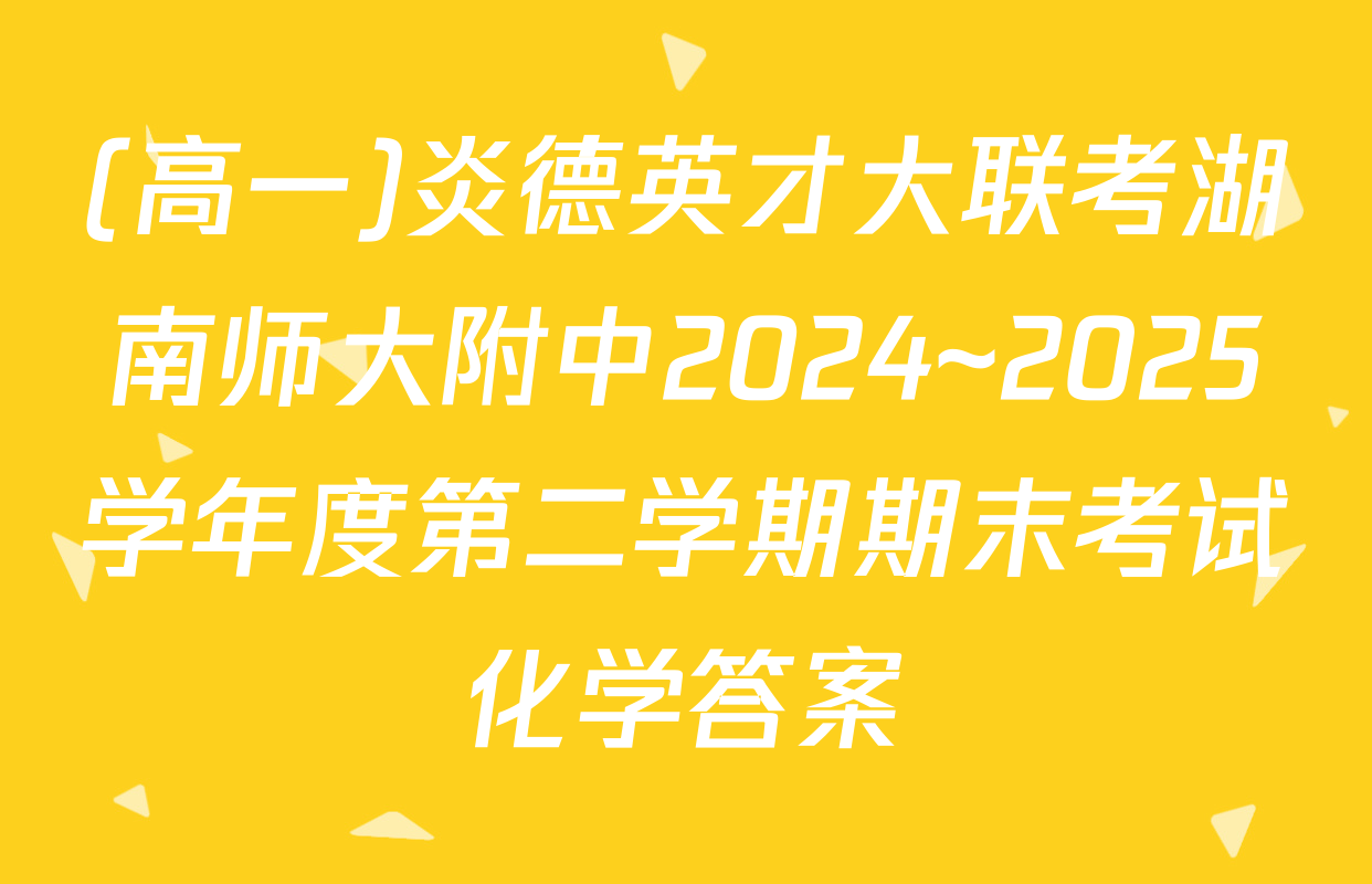 (高一)炎德英才大联考湖南师大附中2024~2025学年度第二学期期末考试化学答案