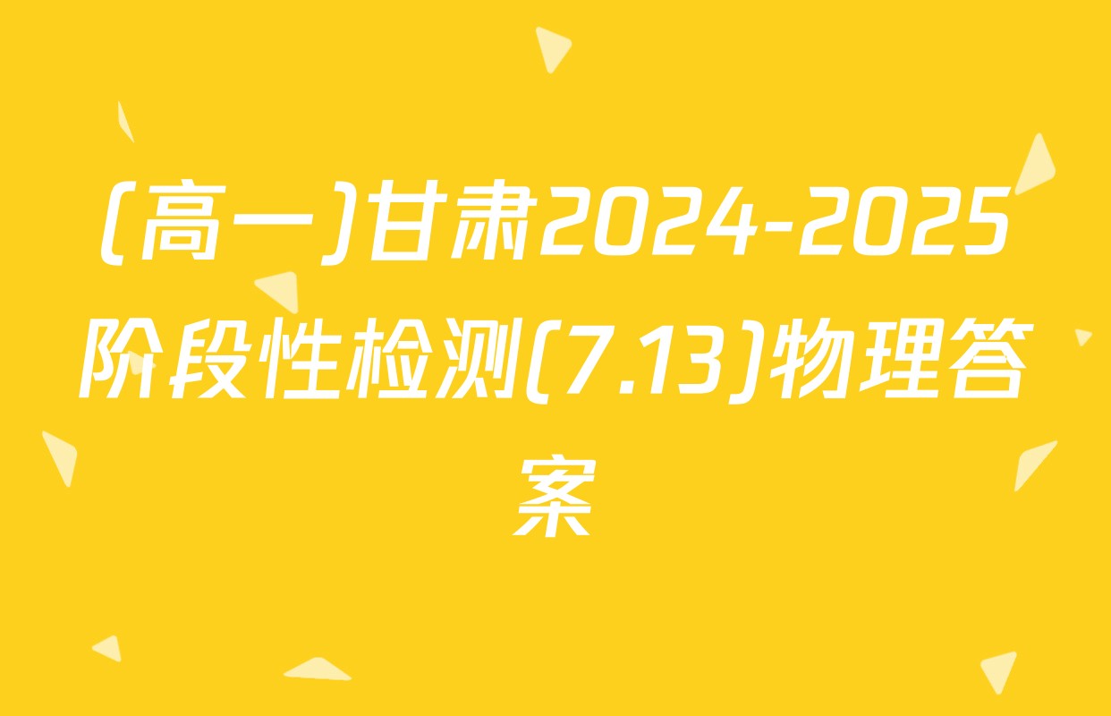 (高一)甘肃2024-2025阶段性检测(7.13)物理答案