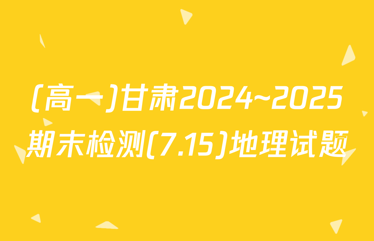 (高一)甘肃2024~2025期末检测(7.15)地理试题