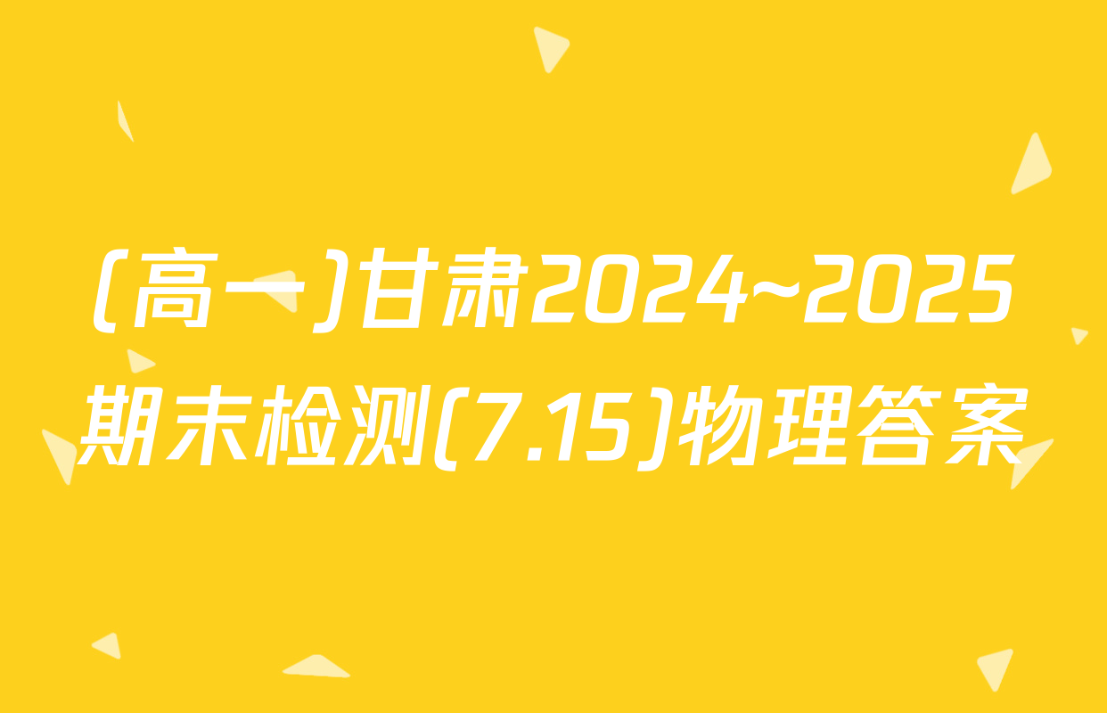 (高一)甘肃2024~2025期末检测(7.15)物理答案