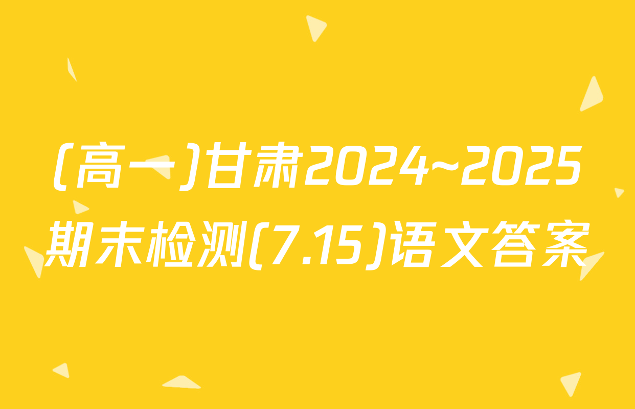 (高一)甘肃2024~2025期末检测(7.15)语文答案